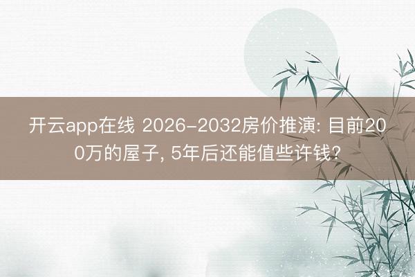 开云app在线 2026-2032房价推演: 目前200万的屋子， 5年后还能值些许钱?