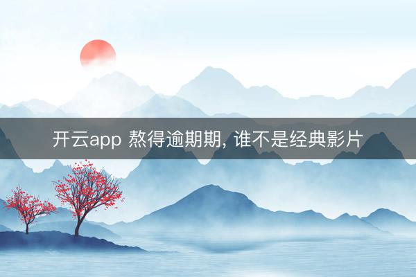 开云app 熬得逾期期， 谁不是经典影片
