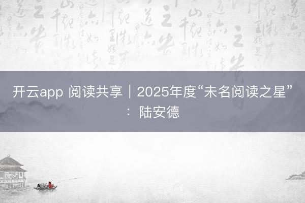 开云app 阅读共享｜2025年度“未名阅读之星”：陆安德