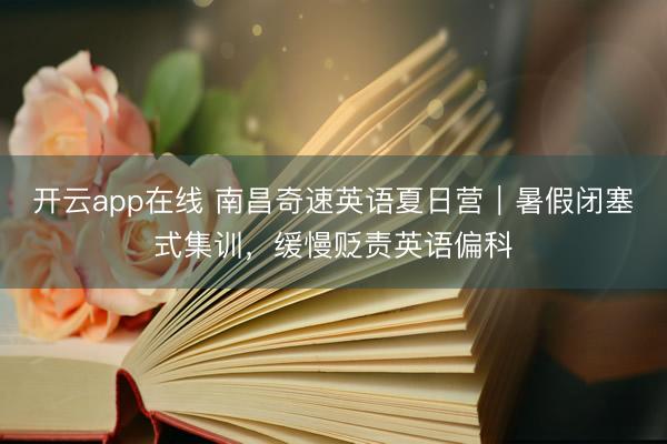 开云app在线 南昌奇速英语夏日营｜暑假闭塞式集训，缓慢贬责英语偏科