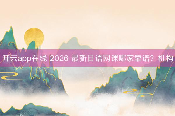 开云app在线 2026 最新日语网课哪家靠谱？机构