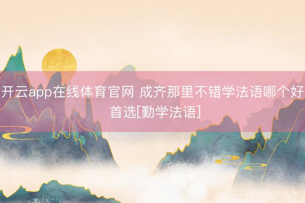 开云app在线体育官网 成齐那里不错学法语哪个好 首选[勤学法语]