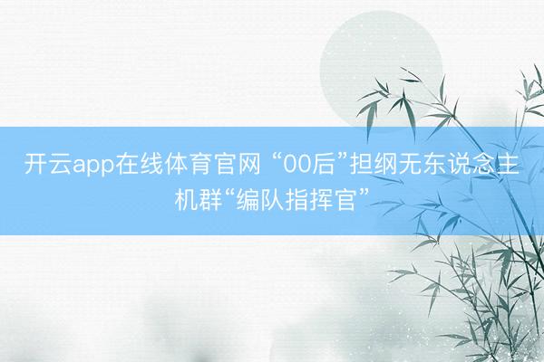 开云app在线体育官网 “00后”担纲无东说念主机群“编队指挥官”