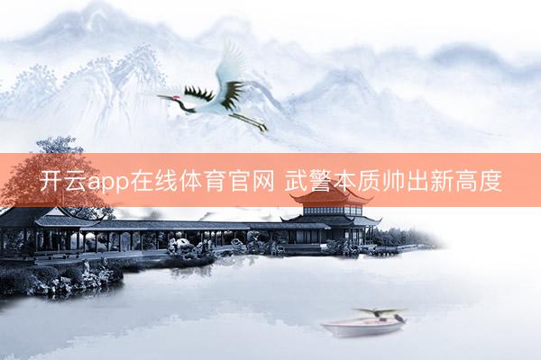 开云app在线体育官网 武警本质帅出新高度