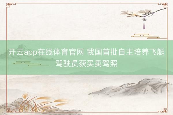 开云app在线体育官网 我国首批自主培养飞艇驾驶员获买卖驾照