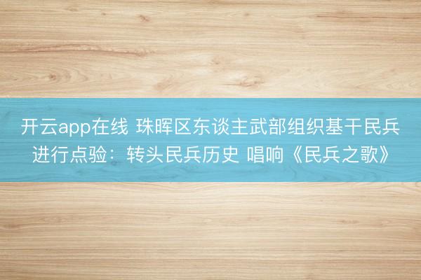开云app在线 珠晖区东谈主武部组织基干民兵进行点验：转头民兵历史 唱响《民兵之歌》