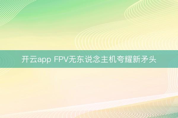 开云app FPV无东说念主机夸耀新矛头