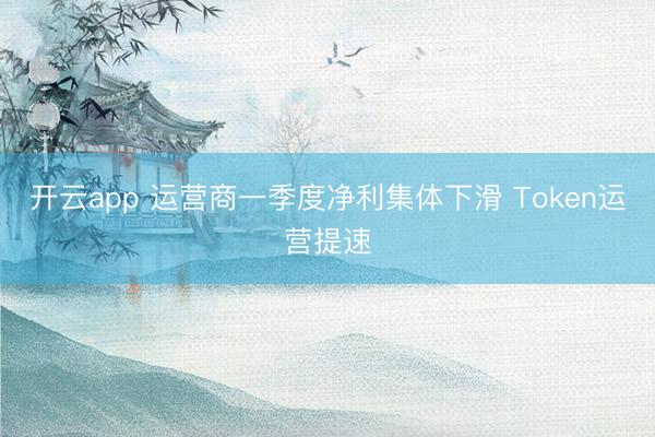 开云app 运营商一季度净利集体下滑 Token运营提速