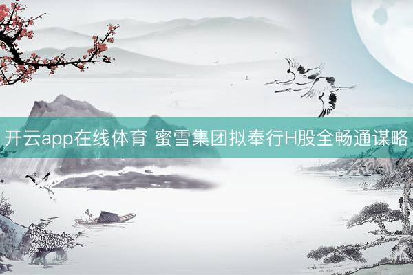 开云app在线体育 蜜雪集团拟奉行H股全畅通谋略