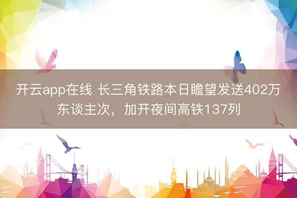 开云app在线 长三角铁路本日瞻望发送402万东谈主次，加开夜间高铁137列