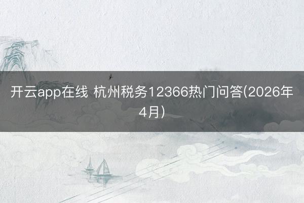 开云app在线 杭州税务12366热门问答(2026年4月)