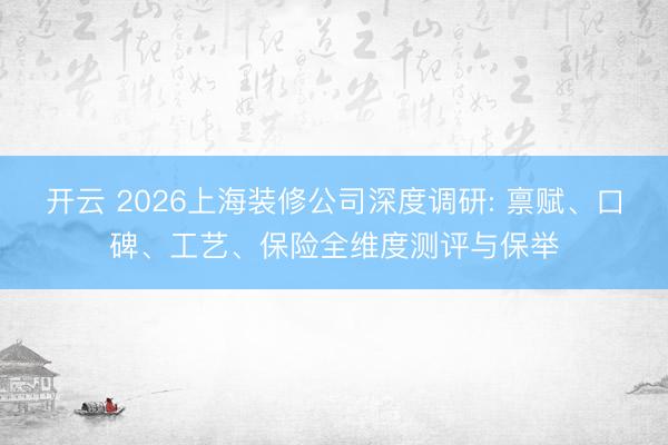 开云 2026上海装修公司深度调研: 禀赋、口碑、工艺、保险全维度测评与保举