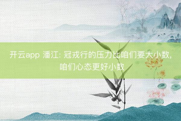 开云app 潘江: 冠戎行的压力比咱们要大小数, 咱们心态更好小数