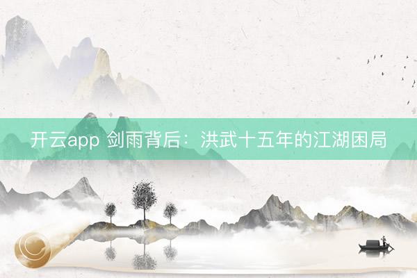开云app 剑雨背后：洪武十五年的江湖困局