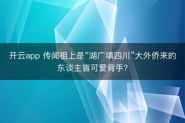 开云app 传闻祖上是“湖广填四川”大外侨来的东谈主皆可爱背手？