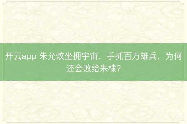开云app 朱允炆坐拥宇宙，手抓百万雄兵，为何还会败给朱棣？